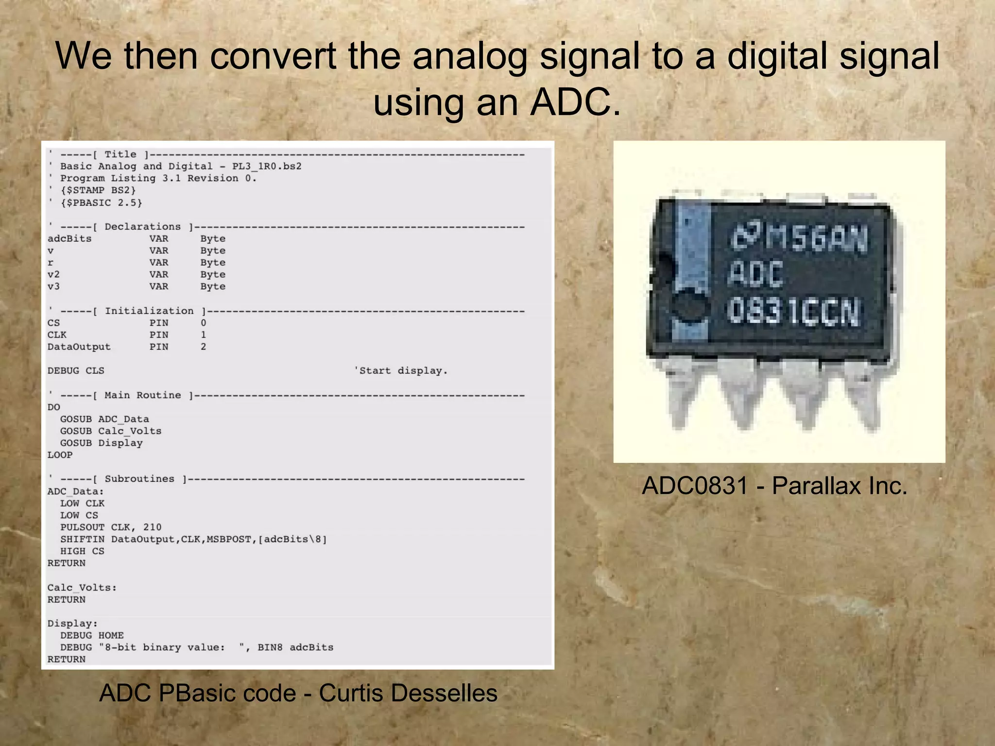 We then convert the analog signal to a digital signal
                  using an ADC.




                                       ADC0831 - Parallax Inc.




  ADC PBasic code - Curtis Desselles
 
