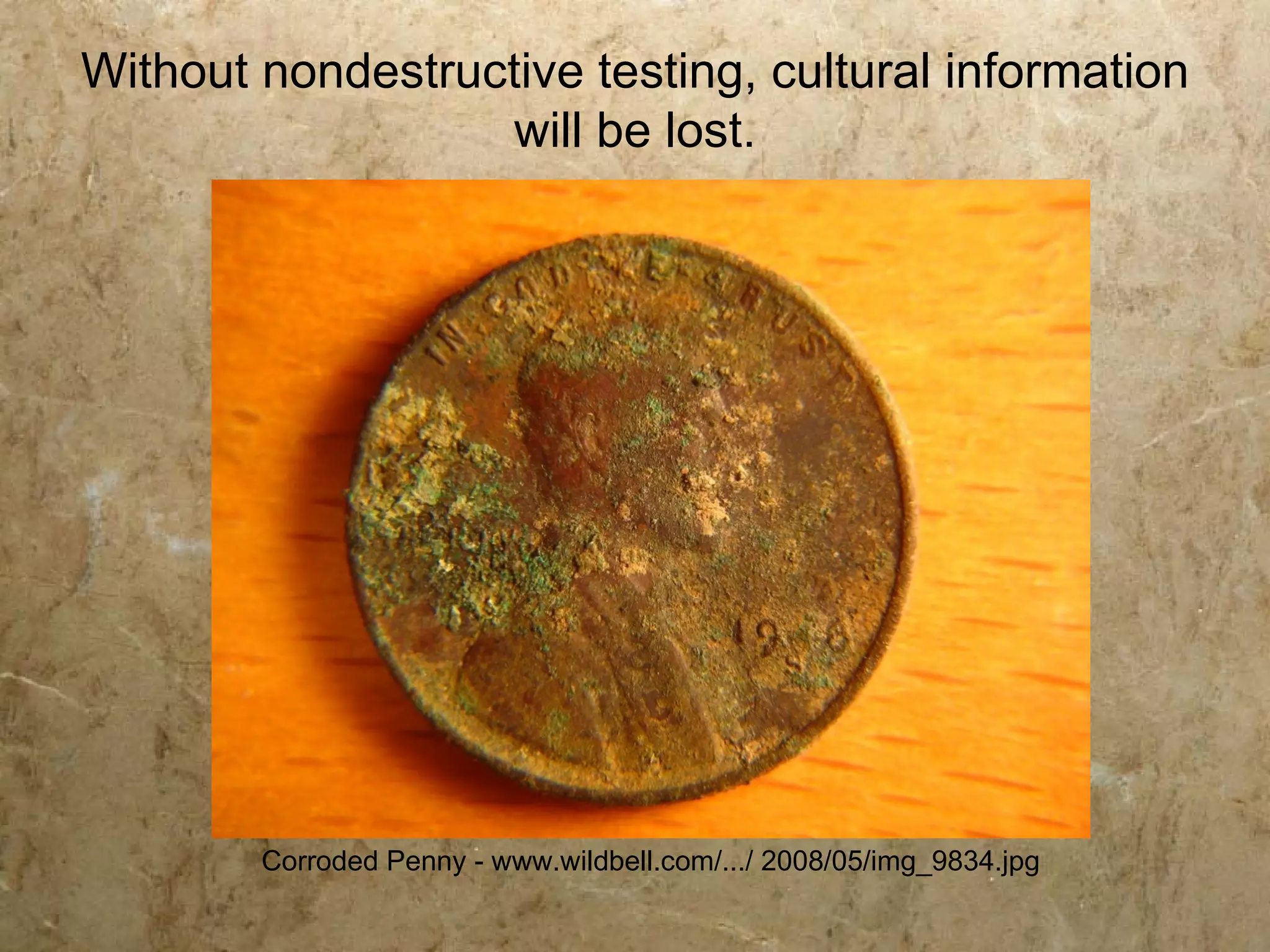 Without nondestructive testing, cultural information
                  will be lost.




        Corroded Penny - www.wildbell.com/.../ 2008/05/img_9834.jpg
 