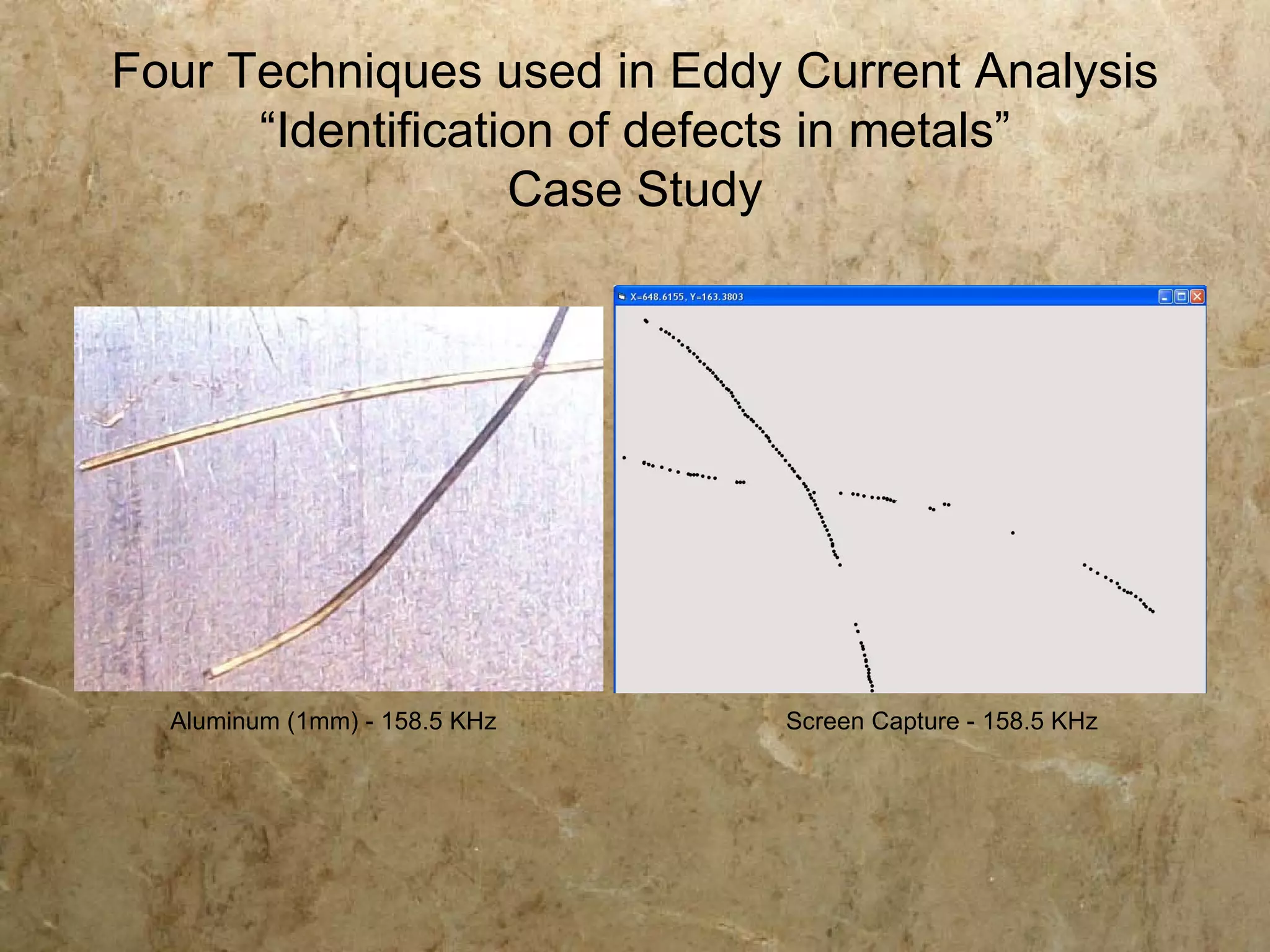 Four Techniques used in Eddy Current Analysis
      “Identification of defects in metals”
                   Case Study




  Aluminum (1mm) - 158.5 KHz   Screen Capture - 158.5 KHz
 
