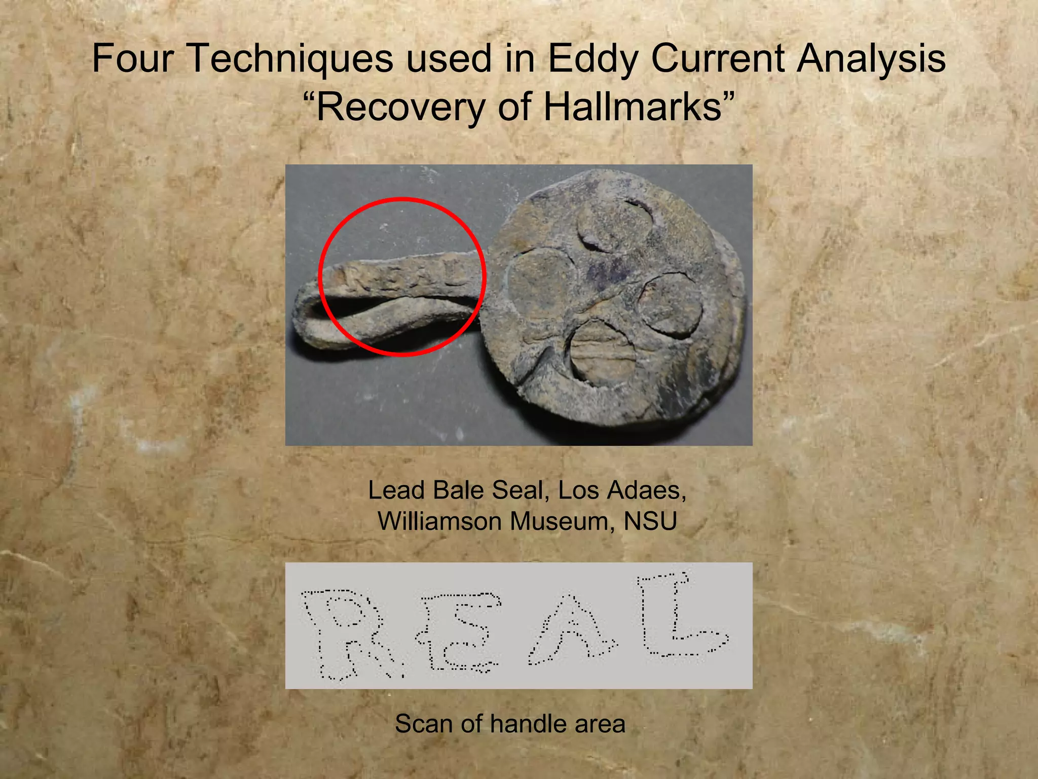 Four Techniques used in Eddy Current Analysis
           “Recovery of Hallmarks”




              Lead Bale Seal, Los Adaes,
               Williamson Museum, NSU




                Scan of handle area
 