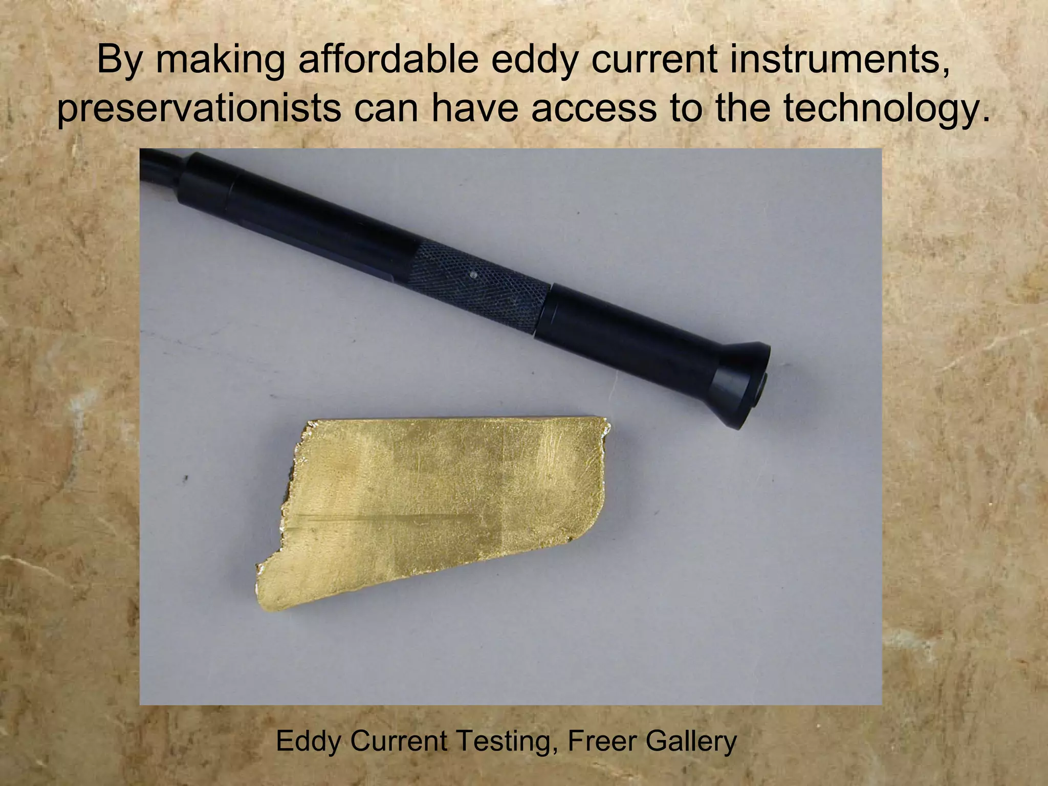By making affordable eddy current instruments,
preservationists can have access to the technology.




           Eddy Current Testing, Freer Gallery
 