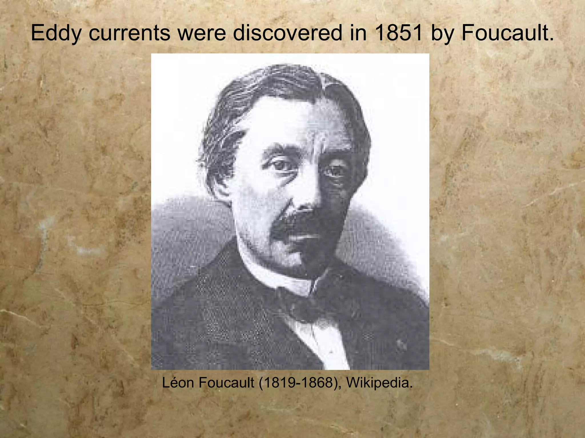 Eddy currents were discovered in 1851 by Foucault.




            Léon Foucault (1819-1868), Wikipedia.
 