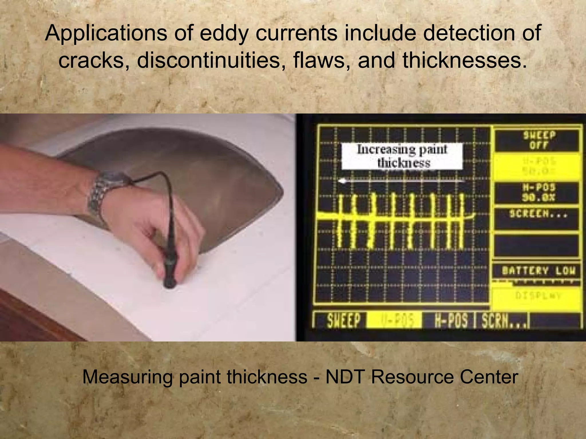 Applications of eddy currents include detection of
 cracks, discontinuities, flaws, and thicknesses.




   Measuring paint thickness - NDT Resource Center
 