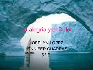 La alegría y el Dolor JOSELYN LOPEZ JENNIFER CUADRAS 5 º B  
