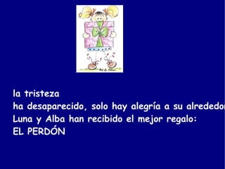 la tristeza  ha desaparecido, solo hay alegría a su alrededor. Luna y Alba han recibido el mejor regalo:  EL PERDÓN 