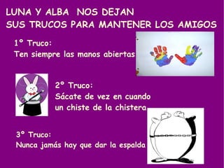 LUNA Y ALBA  NOS DEJAN  SUS TRUCOS PARA MANTENER LOS AMIGOS 1º Truco: Ten siempre las manos abiertas 2º Truco: Sácate de vez en cuando  un chiste de la chistera 3º Truco: Nunca jamás hay que dar la espalda 