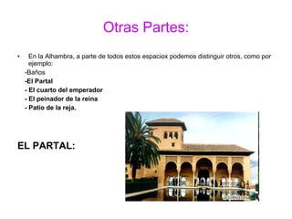 Otras Partes: En la Alhambra, a parte de todos estos espaciox podemos distinguir otros, como por ejemplo: -Baños -El Partal - El cuarto del emperador - El peinador de la reina  - Patio de la reja. EL PARTAL: 