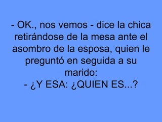 - OK., nos vemos - dice la chica retirándose de la mesa ante el asombro de la esposa, quien le preguntó en seguida a su marido: - ¿Y ESA: ¿QUIEN ES...? 