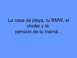 La casa de playa, tu BMW, el chofer y la  pensión de tu mamá... 