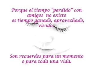Porque el tiempo “perdido” con amigos  no existe  es tiempo ganado, aprovechado, vivido.  Son recuerdos para un momento  o para toda una vida.  