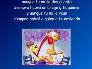 aunque tu no te des cuenta   siempre habrá un amigo q te quiera   y aunque tu no lo veas   siempre habrá alguien q te entienda         