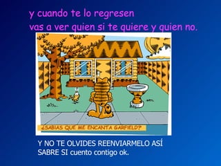 y cuando te lo regresen   vas a ver quien si te quiere y quien no.   Y NO TE OLVIDES REENVIARMELO ASÍ  SABRE SI cuento contigo ok. 