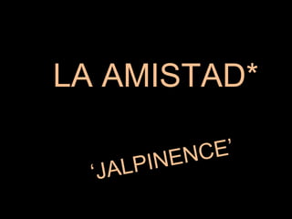 LA AMISTAD* ‘ JALPINENCE’ 