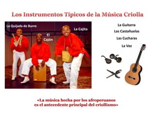 El
Cajón
La Cajita
La GuitarraLa Quijada de Burro
Las Castañuelas
Las Cucharas
La Voz
«La música hecha por los afroperuanos
es el antecedente principal del criollismo»
 