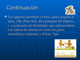 Continuación Los egipcios adoraban a  Osiris , quién juzgaba el alma, a Ra (Dios Sol), dios principal del imperio, y  a centenares de divinidades que representaban con cabeza de animal, así como los gatos, escarabajos, serpientes y al buey Apis. 