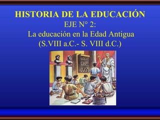 HISTORIA DE LA EDUCACIÓN
EJE N° 2:
La educación en la Edad Antigua
(S.VIII a.C.- S. VIII d.C.)
 