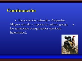 Continuación c. Exportación cultural – Alejandro  Magno asimila y exporta la cultura griega  a los territorios conquistados (período  helenístico). 