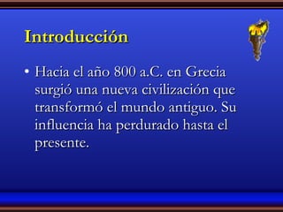 Introducción Hacia el año 800 a.C. en Grecia surgió una nueva civilización que transformó el mundo antiguo. Su influencia ha perdurado hasta el presente. 
