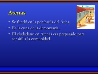 Atenas Se fundó en la península del Ática. Es la cuna de la democracia. El ciudadano en Atenas era preparado para ser útil a la comunidad. 