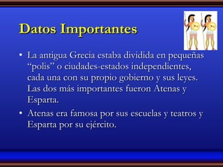 Datos Importantes La antigua Grecia estaba dividida en pequeñas “polis” o ciudades-estados independientes, cada una con su propio gobierno y sus leyes. Las dos más importantes fueron Atenas y Esparta.  Atenas era famosa por sus escuelas y teatros y Esparta por su ejército. 