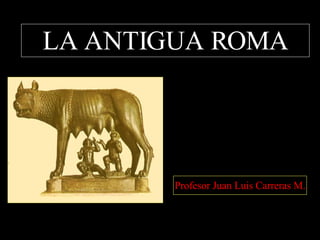 LA ANTIGUA ROMA Profesor Juan Luis Carreras M. 