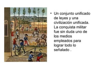 Un conjunto unificado de leyes y una civilización unificada. La conquista militar fue sin duda uno de los medios empleados para lograr todo lo señalado . 