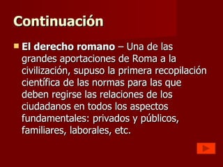 Continuación <ul><li>El derecho romano  – Una de las grandes aportaciones de Roma a la civilización, supuso la primera rec...
