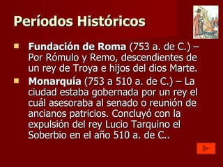 Períodos Históricos <ul><li>Fundación de Roma  (753 a. de C.) – Por Rómulo y Remo, descendientes de un rey de Troya e hijo...