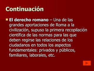 Continuación
   El derecho romano – Una de las
    grandes aportaciones de Roma a la
    civilización, supuso la primera ...