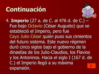 Continuación
4. Imperio (27 a. de C. al 476 d. de C.) –
  Fue bajo Octavio (César Augusto) que se
  estableció el Imperio,...