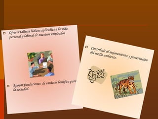 Ofrecer talleres lúdicos aplicables a la vida personal y laboral de nuestros empleados Apoyar fundaciones  de carácter benéfico para la sociedad. Contribuir al mejoramiento y preservación del medio ambiente. 