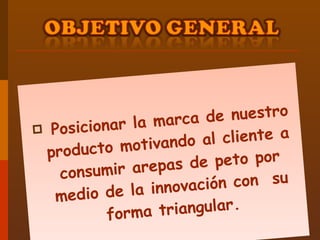 Posicionar la marca de nuestro producto motivando al cliente a consumir arepas de peto por medio de la innovación con  su forma triangular. 