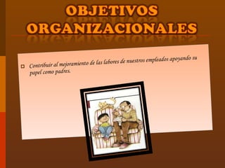 Contribuir al mejoramiento de las labores de nuestros empleados apoyando su papel como padres.   