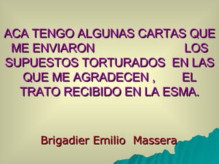 ACA TENGO ALGUNAS CARTAS QUE ME ENVIARON  LOS SUPUESTOS TORTURADOS  EN LAS QUE ME AGRADECEN ,  EL TRATO RECIBIDO EN LA ESMA. Brigadier Emilio  Massera 