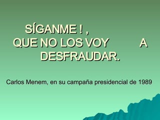 SÍGANME ! ,  QUE NO LOS VOY  A DESFRAUDAR. Carlos Menem, en su campaña presidencial de 1989   