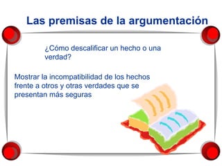 Las premisas de la argumentación ¿Cómo descalificar un hecho o una verdad?  Mostrar la incompatibilidad de los hechos frente a otros y otras verdades que se presentan más seguras  