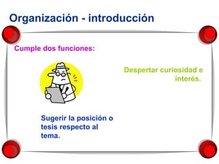 Organización - introducción Cumple dos funciones: Despertar curiosidad e interés.  Sugerir la posición o tesis respecto al tema. 