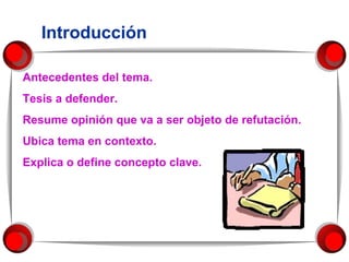 Introducción Antecedentes del tema. Tesis a defender. Resume opinión que va a ser objeto de refutación. Ubica tema en contexto. Explica o define concepto clave. 