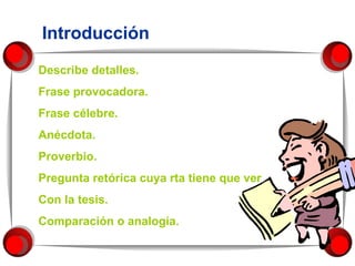 Introducción Describe detalles. Frase provocadora. Frase célebre. Anécdota. Proverbio. Pregunta retórica cuya rta tiene que ver  Con la tesis.   Comparación o analogía. 
