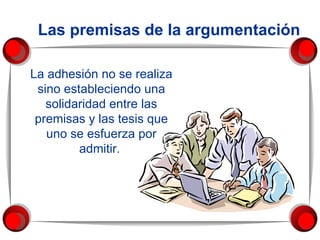 La adhesión no se realiza sino estableciendo una solidaridad entre las premisas y las tesis que uno se esfuerza por admitir.  Las premisas de la argumentación 