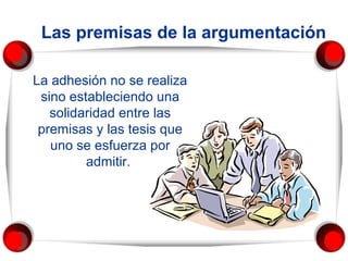 Las premisas de la argumentación
La adhesión no se realiza
sino estableciendo una
solidaridad entre las
premisas y las tesis que
uno se esfuerza por
admitir.

 