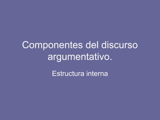 Componentes del discurso
argumentativo.
Estructura interna
 