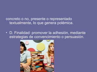 concreto o no, presente o representado
textualmente, lo que genera polémica.
• D. Finalidad: promover la adhesión, mediante
estrategias de convencimiento o persuasión.
 