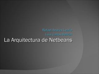 La Arquitectura de Netbeans Rafael Andrés Leaño Luis Carlos Beltrán 