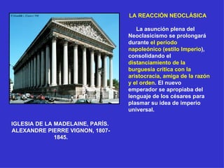 IGLESIA DE LA MADELAINE, PARÍS.  ALEXANDRE PIERRE VIGNON, 1807-1845. LA REACCIÓN NEOCLÁSICA   La asunción plena del Neoclasicismo se prolongará durante  el período napoleónico (estilo Imperio ), consolidando el  distanciamiento de la burguesía crítica con la aristocracia, amiga de la razón y el orden . El nuevo emperador se apropiaba del lenguaje de los césares para plasmar su idea de imperio universal. 