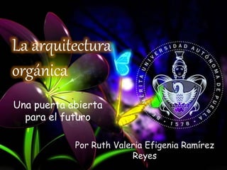 La arquitectura
orgánica
Por Ruth Valeria Efigenia Ramírez
Reyes
Una puerta abierta
para el futuro
 