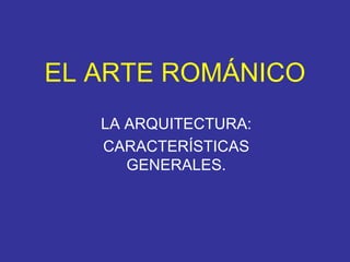 EL ARTE ROMÁNICO LA ARQUITECTURA: CARACTERÍSTICAS GENERALES. 