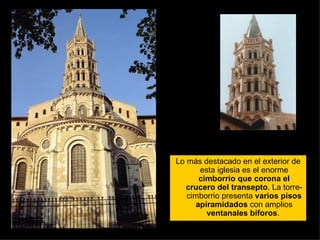 Lo más destacado en el exterior de esta iglesia es el enorme  cimborrio que corona el crucero del transepto . La torre-cimborrio presenta  varios pisos apiramidados  con amplios  ventanales bíforos .  