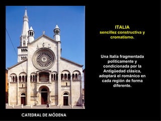 ITALIA sencillez constructiva y cromatismo. Una Italia fragmentada políticamente y condicionada por la Antigüedad clásica, adoptará el románico en cada región de forma diferente. CATEDRAL DE MÓDENA 