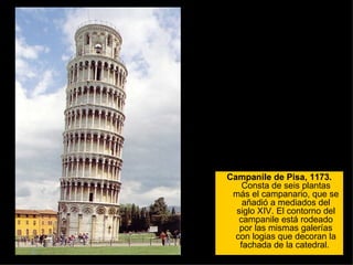 Campanile de Pisa, 1173.  Consta de seis plantas más el campanario, que se añadió a mediados del siglo XIV. El contorno del campanile está rodeado por las mismas galerías con logias que decoran la fachada de la catedral.  